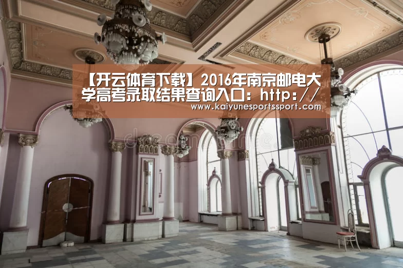【开云体育下载】2016年南京邮电大学高考录取结果查询入口:http://bklqcx.njupt.edu.cn/(图4) 开云电竞官网