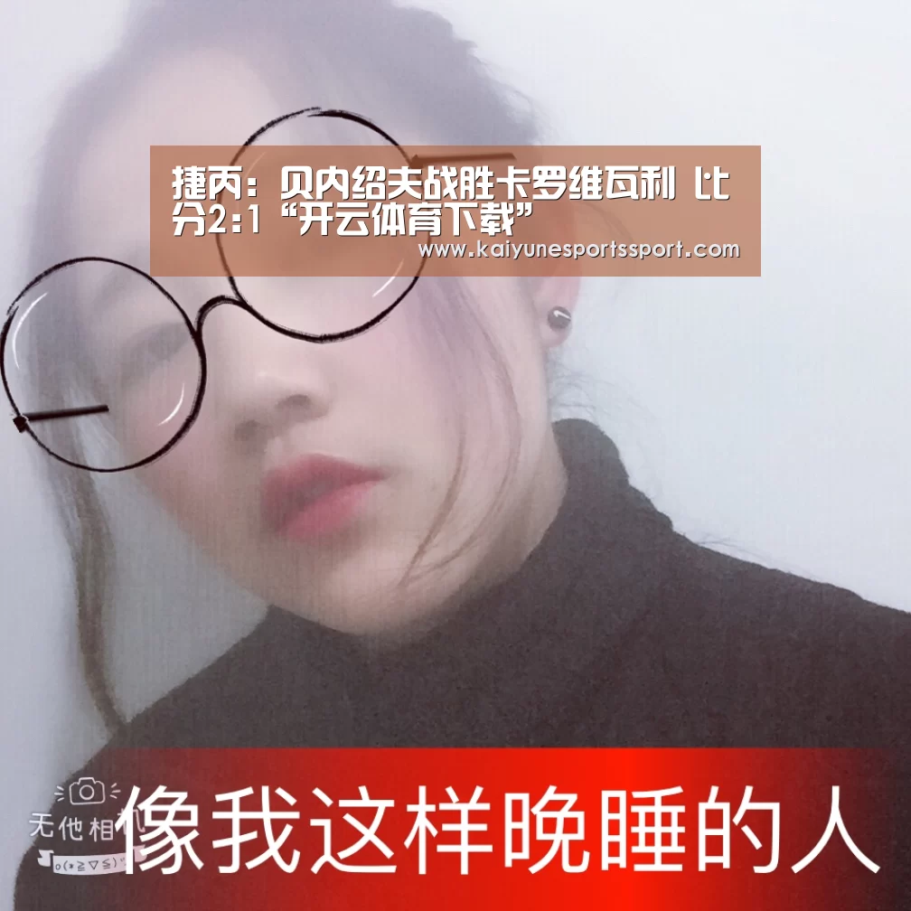 捷丙: 贝内绍夫战胜卡罗维瓦利 比分2:1“开云体育下载”(图3) 开云移动端