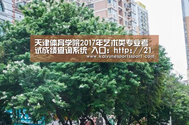 天津体育学院2017年艺术类专业考试成绩查询系统 入口:http://211.68.236.112/【开云体育下载】(图2) 开云体育下载