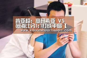 肯亚超: 高玛希亚 VS 薇海比分1:1打成平局【开云全站下载】(图4) 开云体育下载